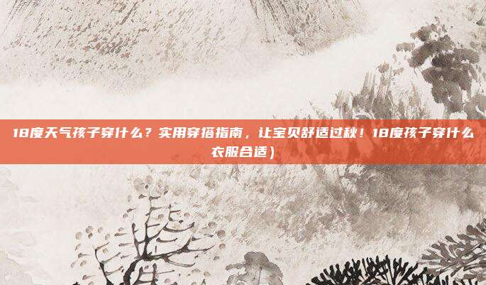 18度天气孩子穿什么?实用穿搭指南,让宝贝舒适过秋!18度孩子穿什么衣服合适)