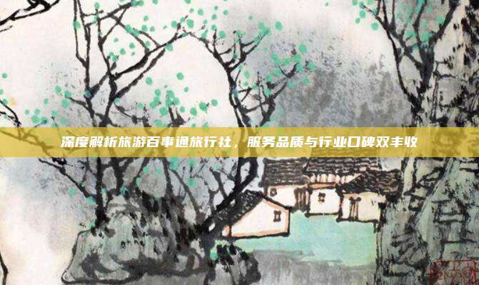 深度解析旅游百事通旅行社,服务品质与行业口碑双丰收