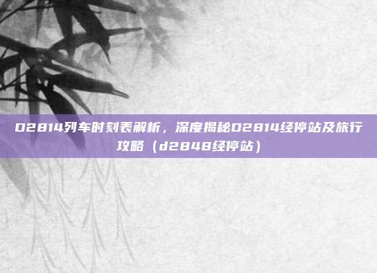 D2814列车时刻表解析,深度揭秘D2814经停站及旅行攻略(d2848经停站)