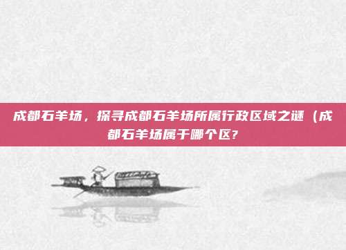 成都石羊场,探寻成都石羊场所属行政区域之谜(成都石羊场属于哪个区?