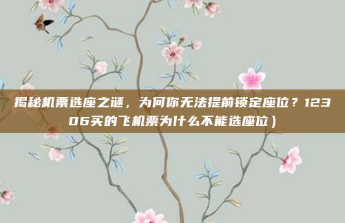 揭秘机票选座之谜,为何你无法提前锁定座位?12306买的飞机票为什么不能选座位)