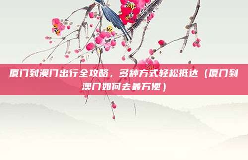厦门到澳门出行全攻略,多种方式轻松抵达(厦门到澳门如何去最方便)