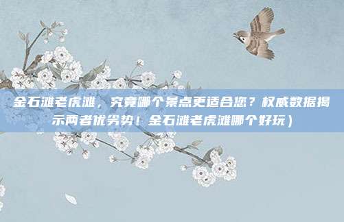 金石滩老虎滩,究竟哪个景点更适合您?权威数据揭示两者优劣势!金石滩老虎滩哪个好玩)
