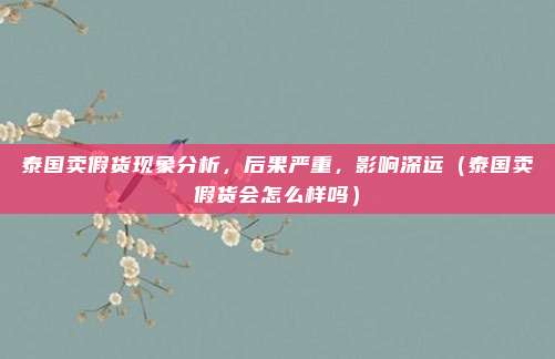 泰国卖假货现象分析,后果严重,影响深远(泰国卖假货会怎么样吗)