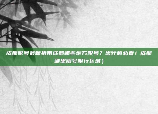成都限号最新指南成都哪些地方限号?出行前必看!成都哪里限号限行区域)