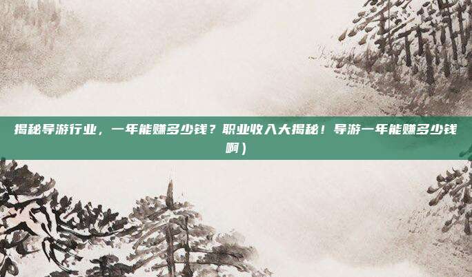 揭秘导游行业,一年能赚多少钱?职业收入大揭秘!导游一年能赚多少钱啊)