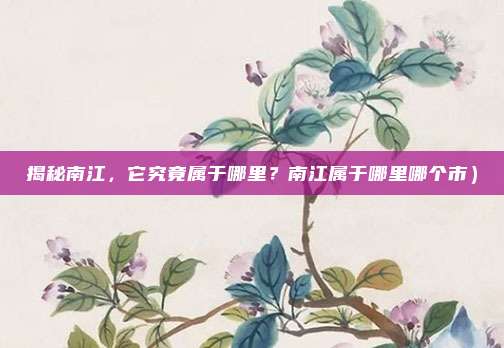 揭秘南江,它究竟属于哪里?南江属于哪里哪个市)