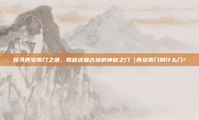 探寻西安南门之谜,揭秘这座古城的神秘之门(西安南门叫什么门?