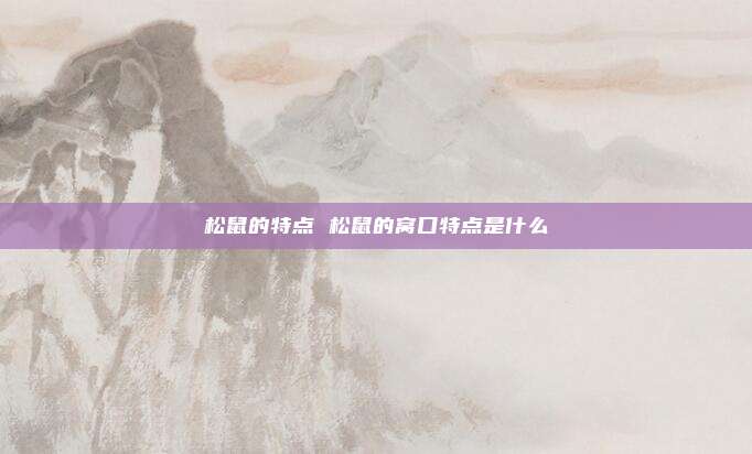 松鼠的特点 松鼠的窝口特点是什么
