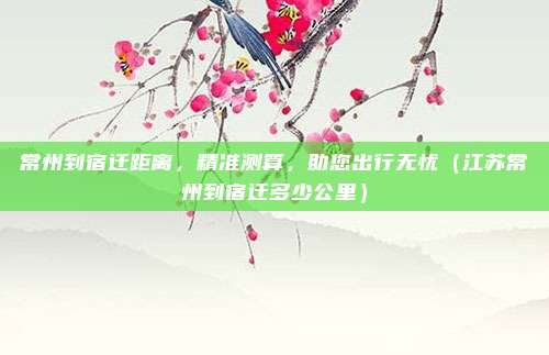 常州到宿迁距离,精准测算,助您出行无忧(江苏常州到宿迁多少公里)