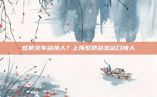虹桥火车站接人?上海虹桥站出站口接人