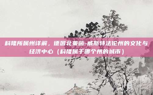 科隆所属州详解,德国北莱茵-威斯特法伦州的文化与经济中心(科隆属于哪个州的城市)