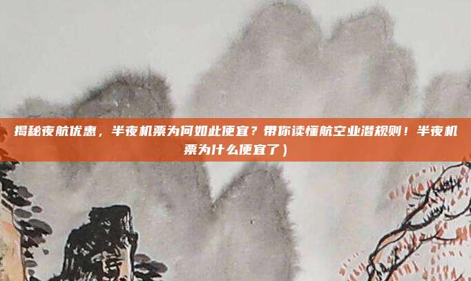 揭秘夜航优惠,半夜机票为何如此便宜?带你读懂航空业潜规则!半夜机票为什么便宜了)