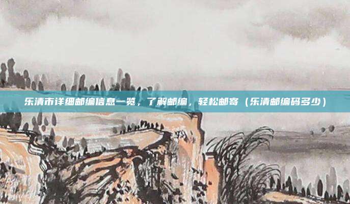 乐清市详细邮编信息一览,了解邮编,轻松邮寄(乐清邮编码多少)