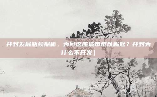 开封发展瓶颈探析,为何这座城市难以崛起?开封为什么不开发)
