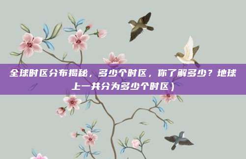 全球时区分布揭秘,多少个时区,你了解多少?地球上一共分为多少个时区)