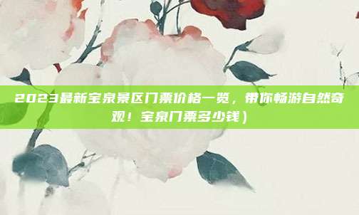 2023最新宝泉景区门票价格一览,带你畅游自然奇观!宝泉门票多少钱)