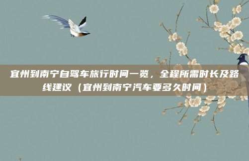 宜州到南宁自驾车旅行时间一览,全程所需时长及路线建议(宜州到南宁汽车要多久时间)