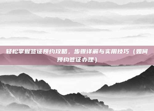 轻松掌握签证预约攻略,步骤详解与实用技巧(如何预约签证办理)