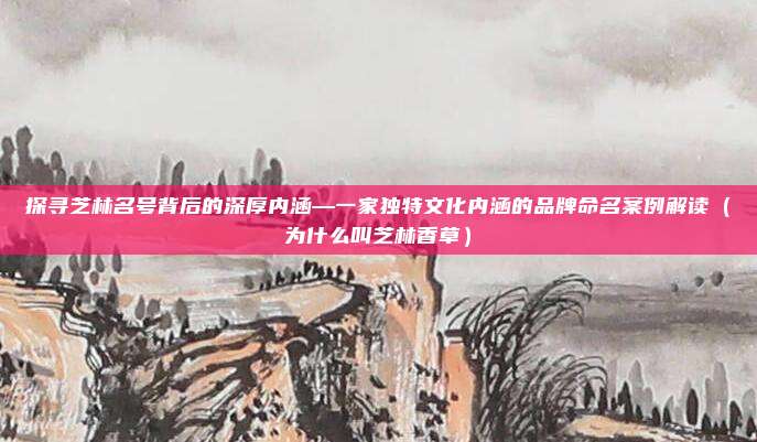 探寻芝林名号背后的深厚内涵—一家独特文化内涵的品牌命名案例解读(为什么叫芝林香草)