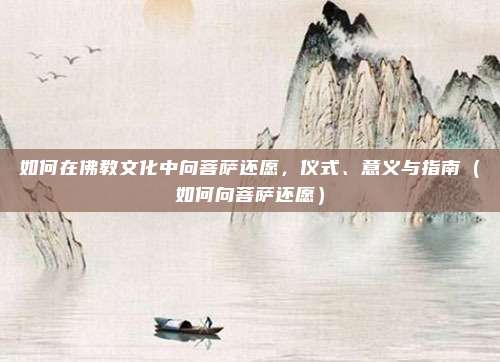 如何在佛教文化中向菩萨还愿,仪式、意义与指南(如何向菩萨还愿)