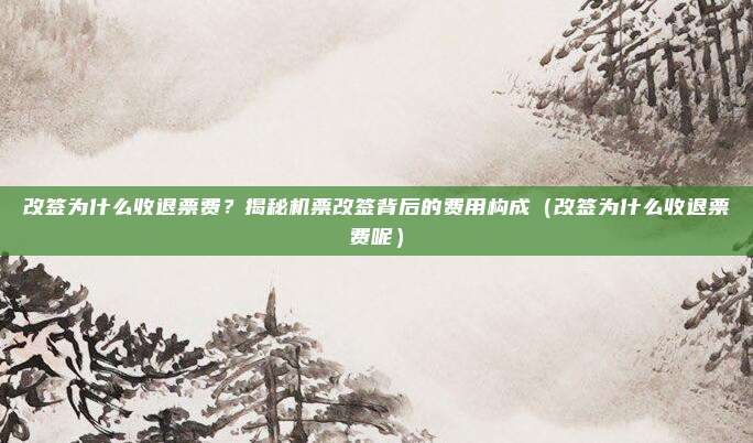 改签为什么收退票费?揭秘机票改签背后的费用构成(改签为什么收退票费呢)