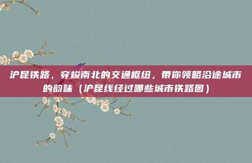 沪昆铁路,穿梭南北的交通枢纽,带你领略沿途城市的韵味(沪昆线经过哪些城市铁路图)
