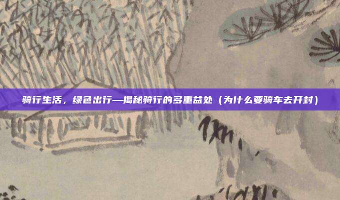 骑行生活,绿色出行—揭秘骑行的多重益处(为什么要骑车去开封)