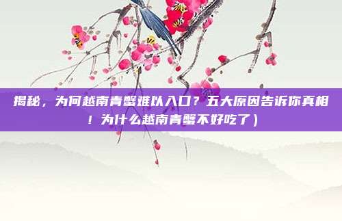 揭秘,为何越南青蟹难以入口?五大原因告诉你真相!为什么越南青蟹不好吃了)