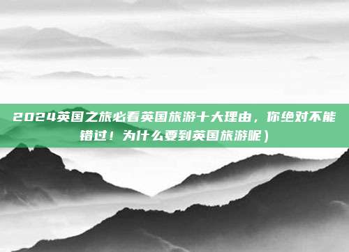 2024英国之旅必看英国旅游十大理由,你绝对不能错过!为什么要到英国旅游呢)