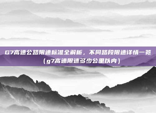 G7高速公路限速标准全解析,不同路段限速详情一览(g7高速限速多少公里以内)