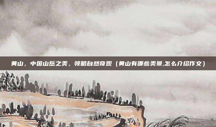 黄山,中国山岳之美,领略自然奇观(黄山有哪些美景,怎么介绍作文)