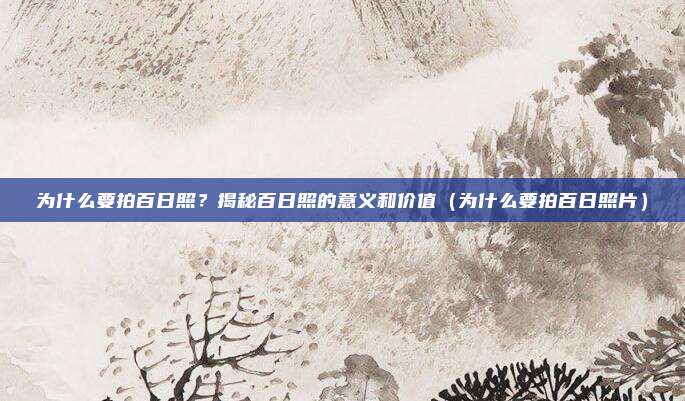为什么要拍百日照?揭秘百日照的意义和价值(为什么要拍百日照片)