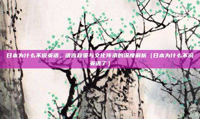 日本为什么不说英语,语言政策与文化传承的深度解析(日本为什么不说英语了)