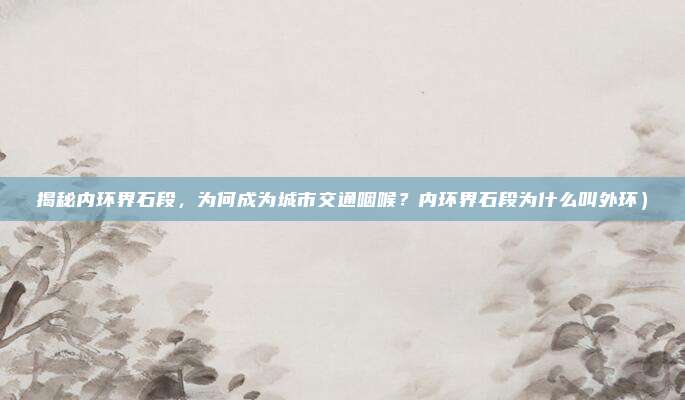 揭秘内环界石段,为何成为城市交通咽喉?内环界石段为什么叫外环)
