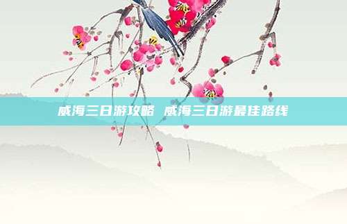 威海三日游攻略 威海三日游最佳路线