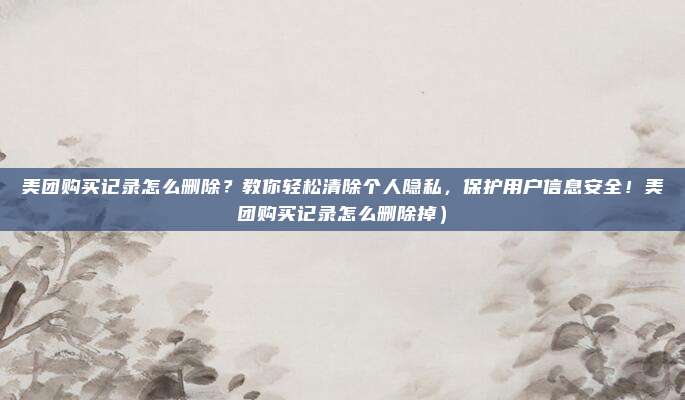 美团购买记录怎么删除?教你轻松清除个人隐私,保护用户信息安全!美团购买记录怎么删除掉)