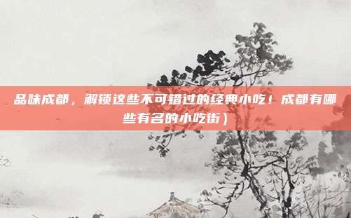 品味成都,解锁这些不可错过的经典小吃!成都有哪些有名的小吃街)