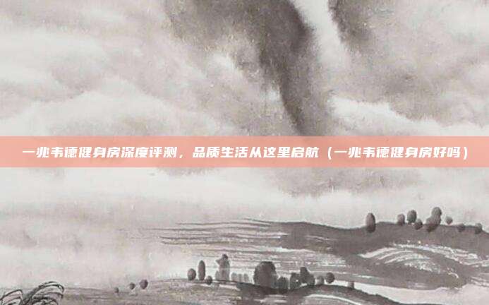 一兆韦德健身房深度评测,品质生活从这里启航(一兆韦德健身房好吗)