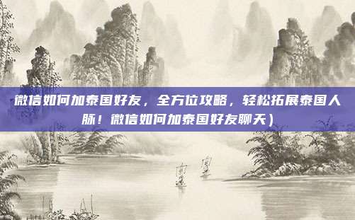 微信如何加泰国好友，全方位攻略，轻松拓展泰国人脉！微信如何加泰国好友聊天）