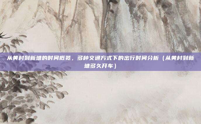 从黄村到新塘的时间概览,多种交通方式下的出行时间分析(从黄村到新塘多久开车)
