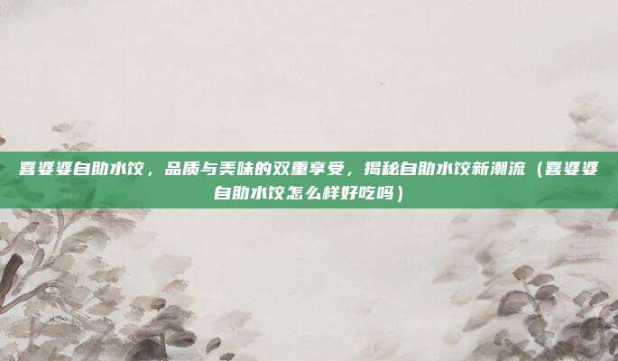 喜婆婆自助水饺，品质与美味的双重享受，揭秘自助水饺新潮流（喜婆婆自助水饺怎么样好吃吗）