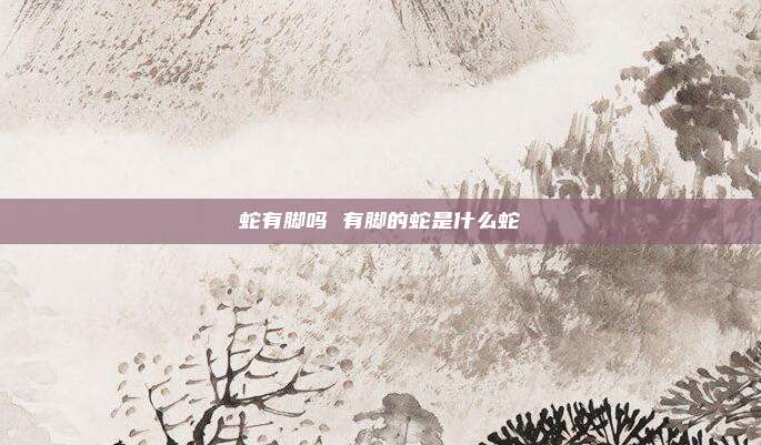 蛇有脚吗 有脚的蛇是什么蛇