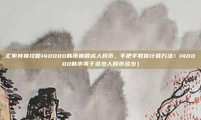 汇率转换攻略140000韩币换算成人民币,手把手教你计算方法!140000韩币等于多少人民币多少)