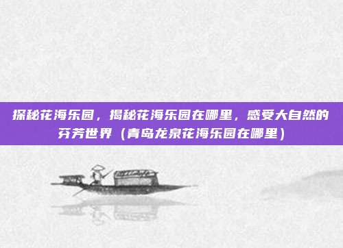 探秘花海乐园,揭秘花海乐园在哪里,感受大自然的芬芳世界(青岛龙泉花海乐园在哪里)