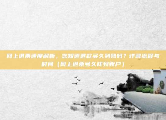 网上退票速度解析,您知道退款多久到账吗?详解流程与时间(网上退票多久钱到账户)