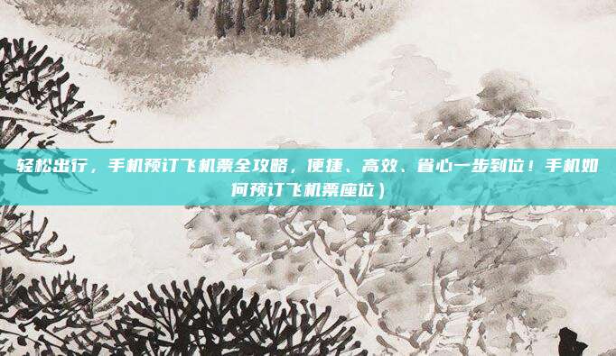 轻松出行,手机预订飞机票全攻略,便捷、高效、省心一步到位!手机如何预订飞机票座位)
