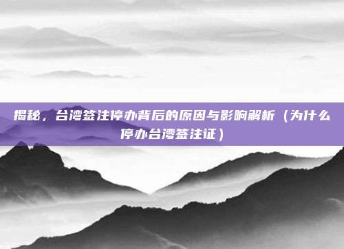 揭秘,台湾签注停办背后的原因与影响解析(为什么停办台湾签注证)