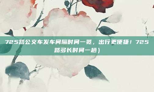 725路公交车发车间隔时间一览,出行更便捷!725路多长时间一趟)
