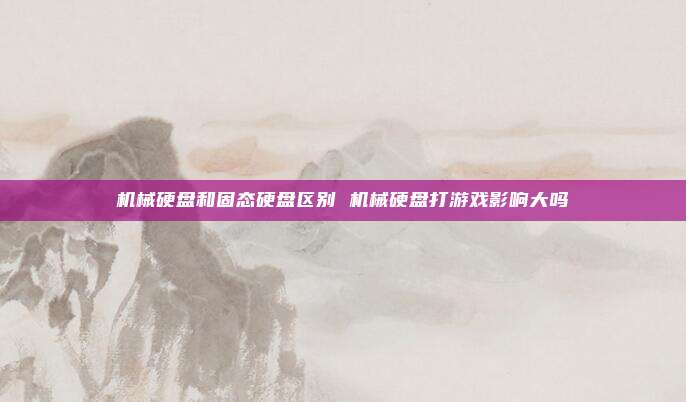 机械硬盘和固态硬盘区别 机械硬盘打游戏影响大吗